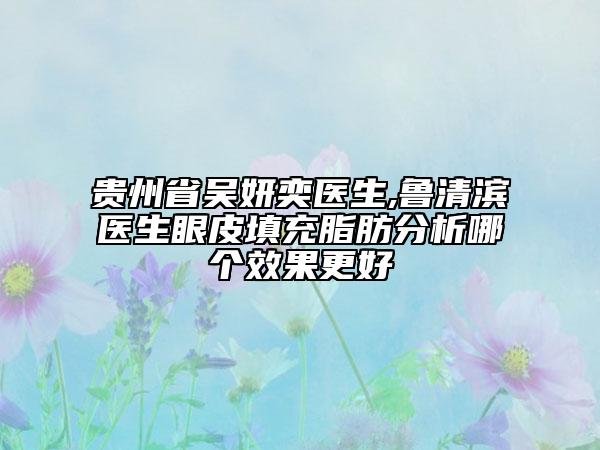 贵州省吴妍奕医生,鲁清滨医生眼皮填充脂肪分析哪个效果更好