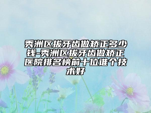 秀洲区拔牙齿做矫正多少钱-秀洲区拔牙齿做矫正医院排名榜前十位谁个技术好