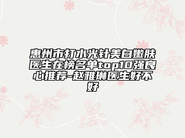 惠州市打水光针美白嫩肤医生在榜名单top10强良心推荐-赵雅琳医生好不好