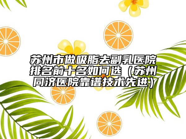 苏州市做吸脂去副乳医院排名前十名如何选（苏州同济医院靠谱技术先进）