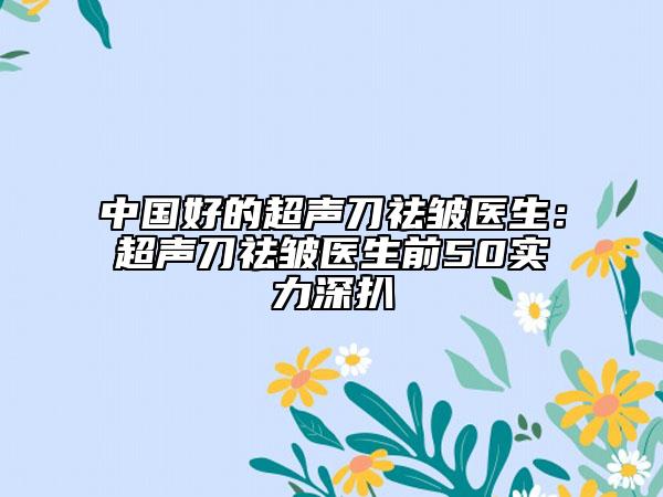 中国好的超声刀祛皱医生：超声刀祛皱医生前50实力深扒