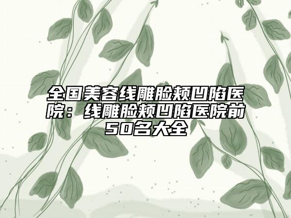全国美容线雕脸颊凹陷医院：线雕脸颊凹陷医院前50名大全