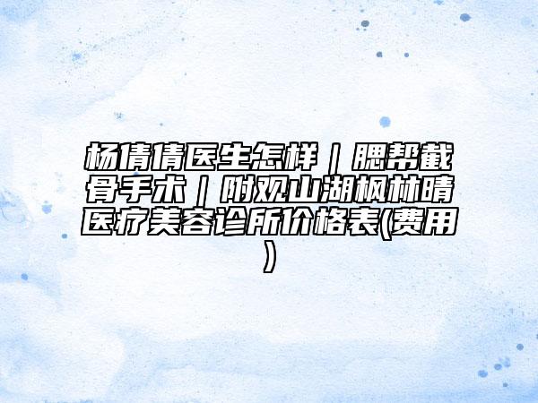 杨倩倩医生怎样｜腮帮截骨手术｜附观山湖枫林晴医疗美容诊所价格表(费用)