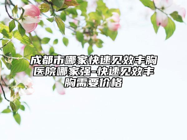 成都市哪家快速见效丰胸医院哪家强-快速见效丰胸需要价格