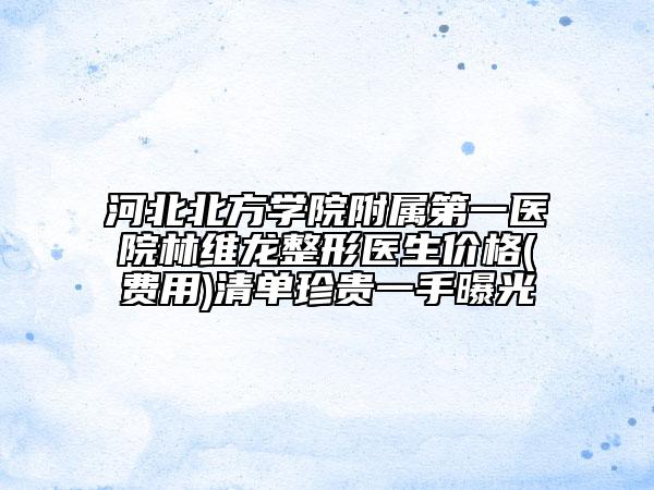 河北北方学院附属第一医院林维龙整形医生价格(费用)清单珍贵一手曝光