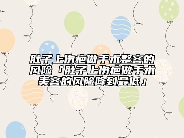 肚子上伤疤做手术整容的风险「肚子上伤疤做手术美容的风险降到最低」