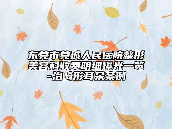 东莞市莞城人民医院整形美容科收费明细爆光一览-治畸形耳朵案例