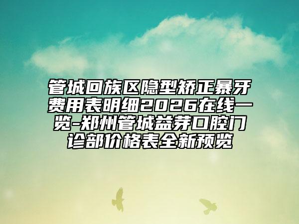 管城回族区隐型矫正暴牙费用表明细2026在线一览-郑州管城益芽口腔门诊部价格表全新预览
