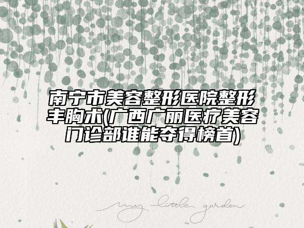 南宁市美容整形医院整形丰胸术(广西广丽医疗美容门诊部谁能夺得榜首)