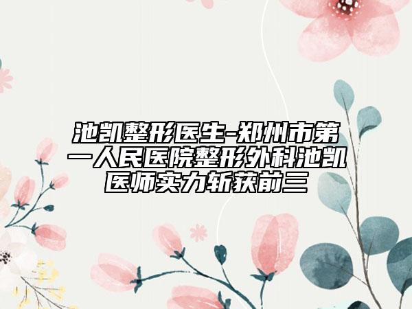 池凯整形医生-郑州市第一人民医院整形外科池凯医师实力斩获前三