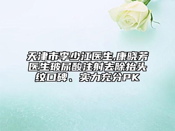天津市李少江医生,康晓芳医生玻尿酸注射去除抬头纹口碑、实力充分PK