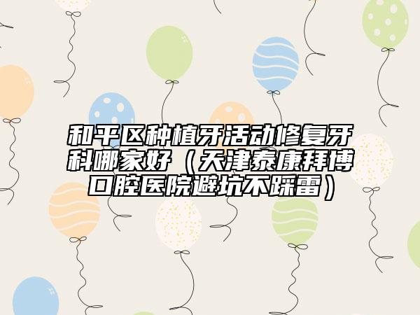 和平区种植牙活动修复牙科哪家好（天津泰康拜博口腔医院避坑不踩雷）
