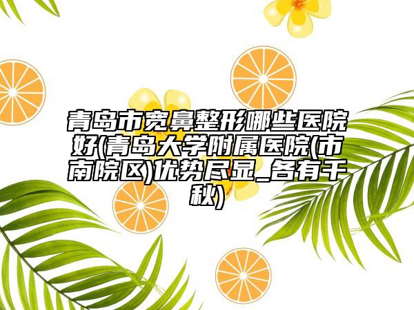 青岛市宽鼻整形哪些医院好(青岛大学附属医院(市南院区)优势尽显_各有千秋)