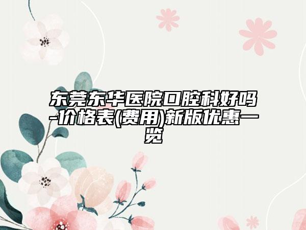 东莞东华医院口腔科好吗-价格表(费用)新版优惠一览