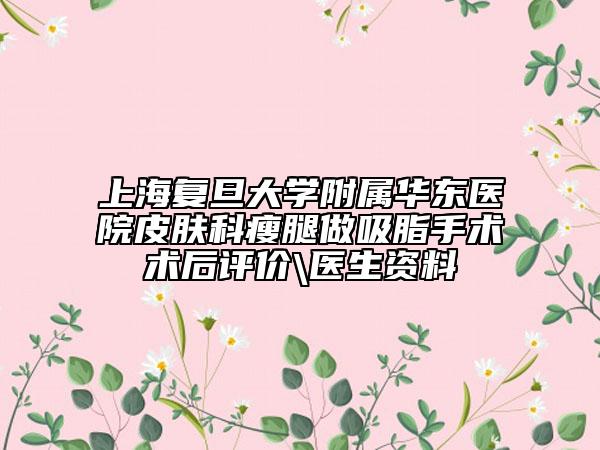 上海复旦大学附属华东医院皮肤科瘦腿做吸脂手术术后评价\医生资料