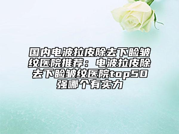 国内电波拉皮除去下睑皱纹医院推荐：电波拉皮除去下睑皱纹医院top50强哪个有实力