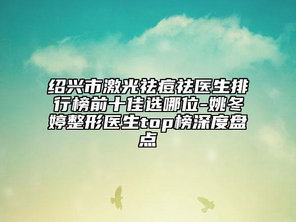 绍兴市激光祛痘祛医生排行榜前十佳选哪位-姚冬婷整形医生top榜深度盘点