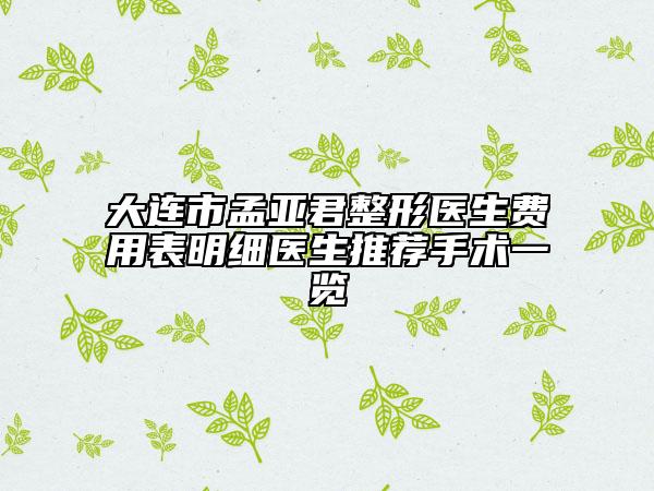 大连市孟亚君整形医生费用表明细医生推荐手术一览