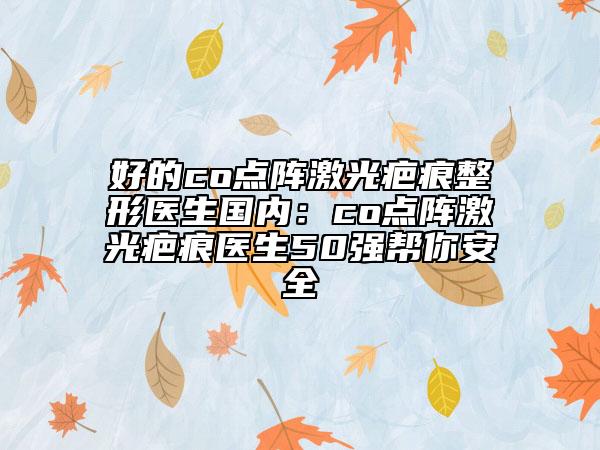 好的co点阵激光疤痕整形医生国内：co点阵激光疤痕医生50强帮你安全