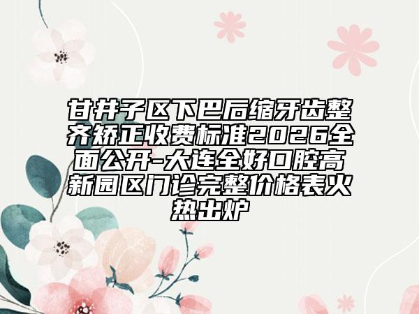 甘井子区下巴后缩牙齿整齐矫正收费标准2026全面公开-大连全好口腔高新园区门诊完整价格表火热出炉