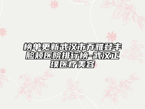 榜单更新武汉市乔雅登丰脸颊医院排行榜-武汉正璞医疗美容
