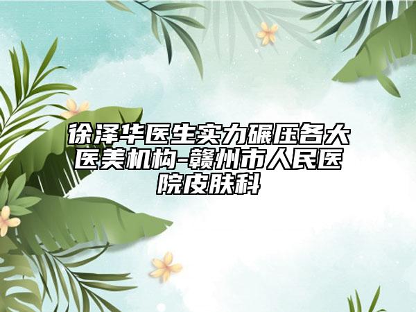 徐泽华医生实力碾压各大医美机构-赣州市人民医院皮肤科