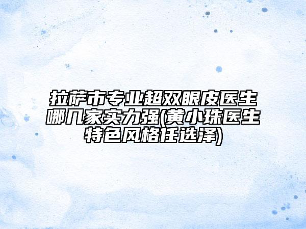 拉萨市专业超双眼皮医生哪几家实力强(黄小珠医生特色风格任选泽)