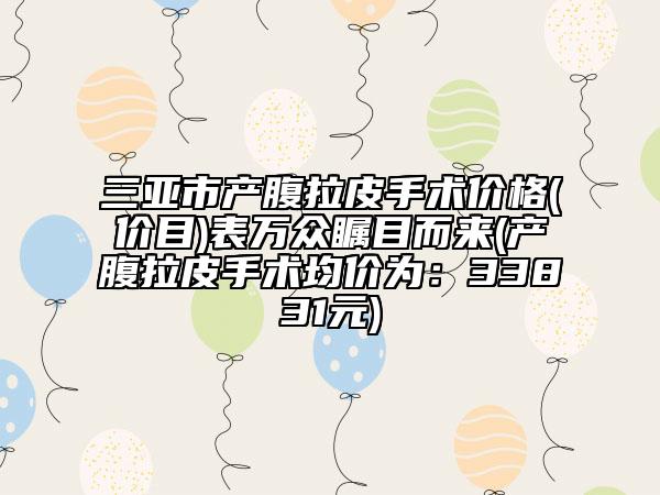 三亚市产腹拉皮手术价格(价目)表万众瞩目而来(产腹拉皮手术均价为：33831元)