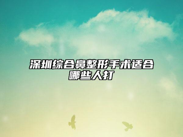 深圳综合鼻整形手术适合哪些人打