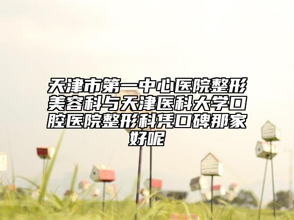 天津市第一中心医院整形美容科与天津医科大学口腔医院整形科凭口碑那家好呢