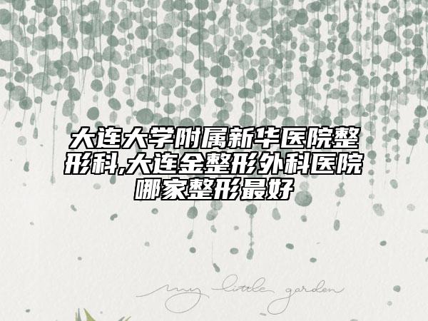 大连大学附属新华医院整形科,大连金整形外科医院哪家整形最好