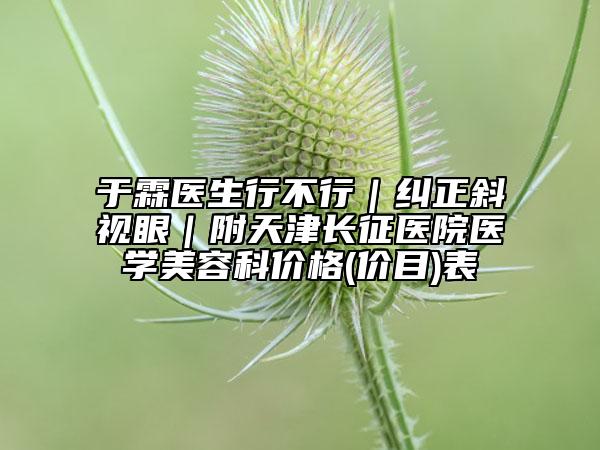 于霖医生行不行｜纠正斜视眼｜附天津长征医院医学美容科价格(价目)表