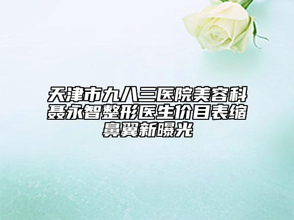 天津市九八三医院美容科聂永智整形医生价目表缩鼻翼新曝光