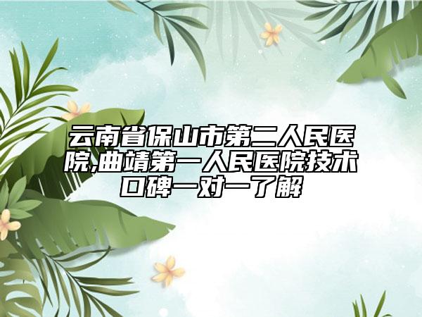 云南省保山市第二人民医院,曲靖第一人民医院技术口碑一对一了解