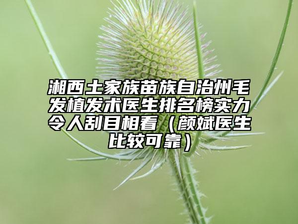 湘西土家族苗族自治州毛发植发术医生排名榜实力令人刮目相看（颜斌医生比较可靠）