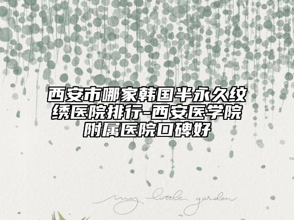西安市哪家韩国半永久纹绣医院排行-西安医学院附属医院口碑好