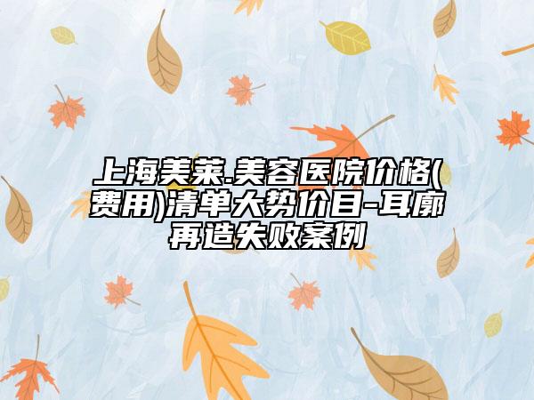 上海美莱.美容医院价格(费用)清单大势价目-耳廓再造失败案例
