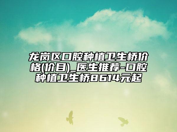 龙岗区口腔种植卫生桥价格(价目)_医生推荐-口腔种植卫生桥8614元起