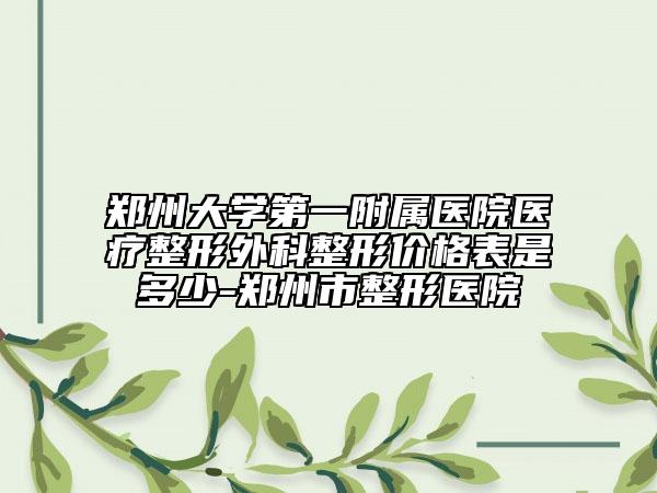 郑州大学第一附属医院医疗整形外科整形价格表是多少-郑州市整形医院