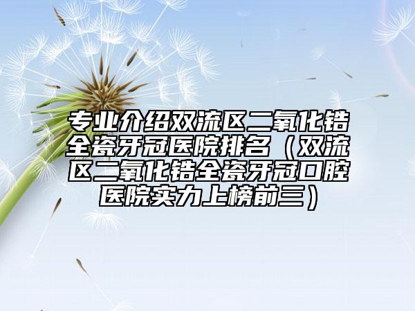 专业介绍双流区二氧化锆全瓷牙冠医院排名（双流区二氧化锆全瓷牙冠口腔医院实力上榜前三）