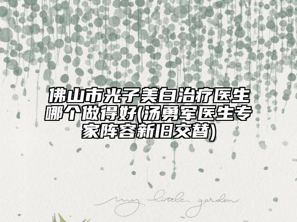 佛山市光子美白治疗医生哪个做得好(汤勇军医生专家阵容新旧交替)