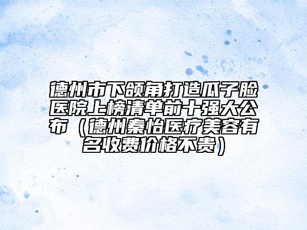 德州市下颌角打造瓜子脸医院上榜清单前十强大公布（德州秦怡医疗美容有名收费价格不贵）