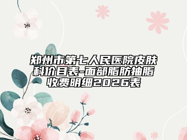郑州市第七人民医院皮肤科价目表-面部脂肪抽脂收费明细2026表