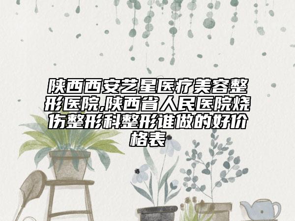 陕西西安艺星医疗美容整形医院,陕西省人民医院烧伤整形科整形谁做的好价格表