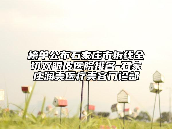 榜单公布石家庄市拆线全切双眼皮医院排名-石家庄润美医疗美容门诊部