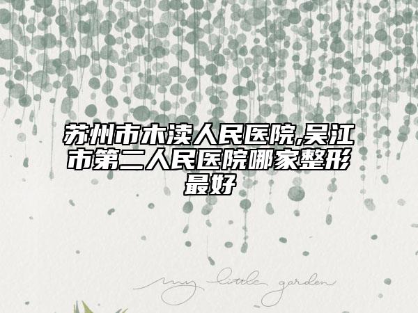 苏州市木渎人民医院,吴江市第二人民医院哪家整形最好