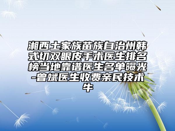 湘西土家族苗族自治州韩式切双眼皮手术医生排名榜当地靠谱医生名单曝光-曾斌医生收费亲民技术牛