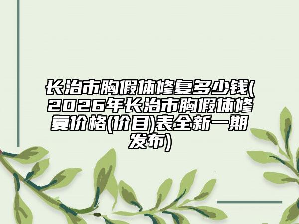 长治市胸假体修复多少钱(2026年长治市胸假体修复价格(价目)表全新一期发布)