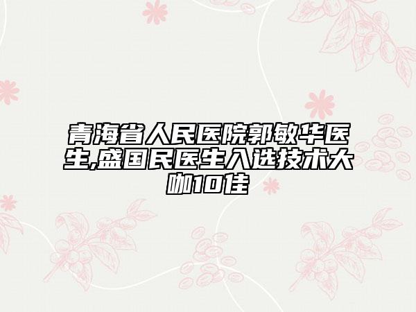青海省人民医院郭敏华医生,盛国民医生入选技术大咖10佳
