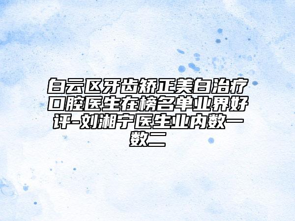 白云区牙齿矫正美白治疗口腔医生在榜名单业界好评-刘湘宁医生业内数一数二